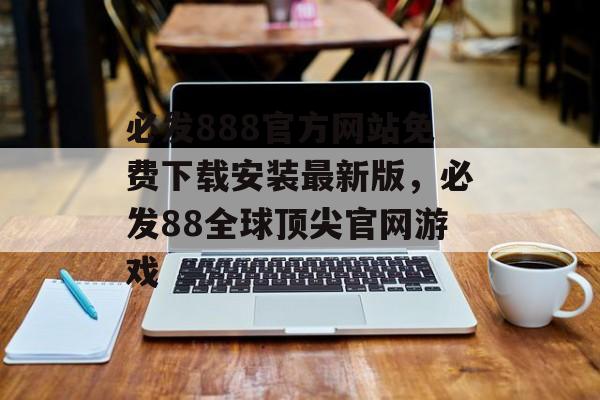 必发888官方网站免费下载安装最新版，必发88全球顶尖官网游戏