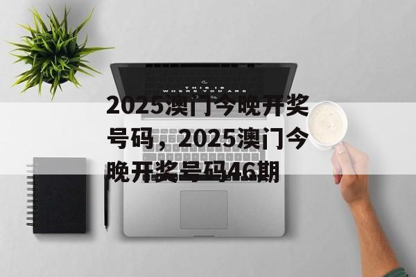 2025澳门今晚开奖号码，2025澳门今晚开奖号码46期