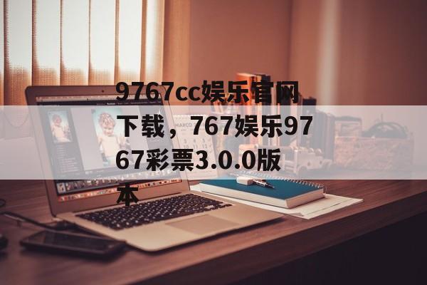 9767cc娱乐官网下载，767娱乐9767彩票3.0.0版本